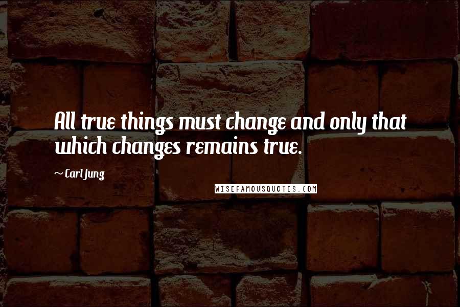 Carl Jung Quotes: All true things must change and only that which changes remains true.