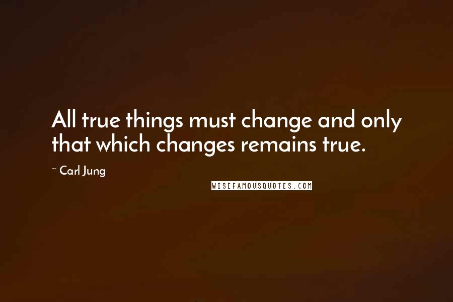 Carl Jung Quotes: All true things must change and only that which changes remains true.