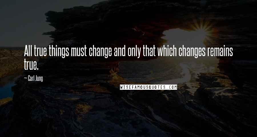 Carl Jung Quotes: All true things must change and only that which changes remains true.