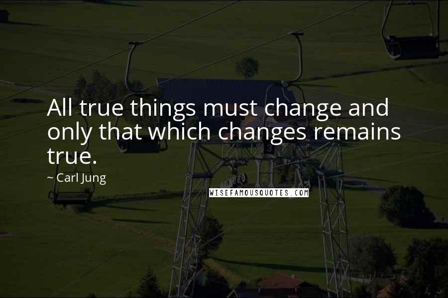 Carl Jung Quotes: All true things must change and only that which changes remains true.