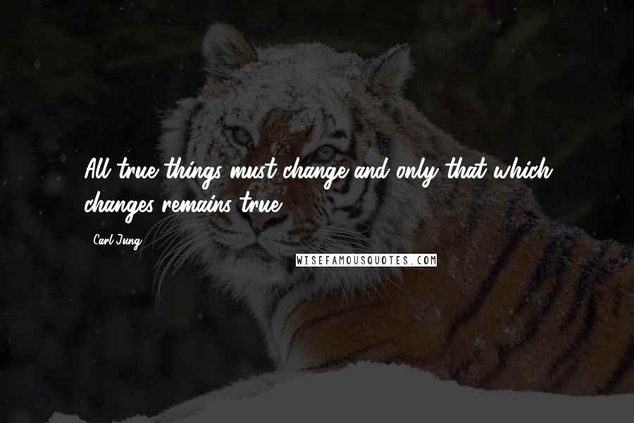 Carl Jung Quotes: All true things must change and only that which changes remains true.