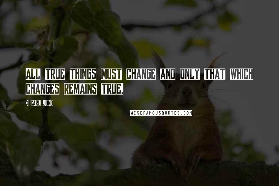 Carl Jung Quotes: All true things must change and only that which changes remains true.