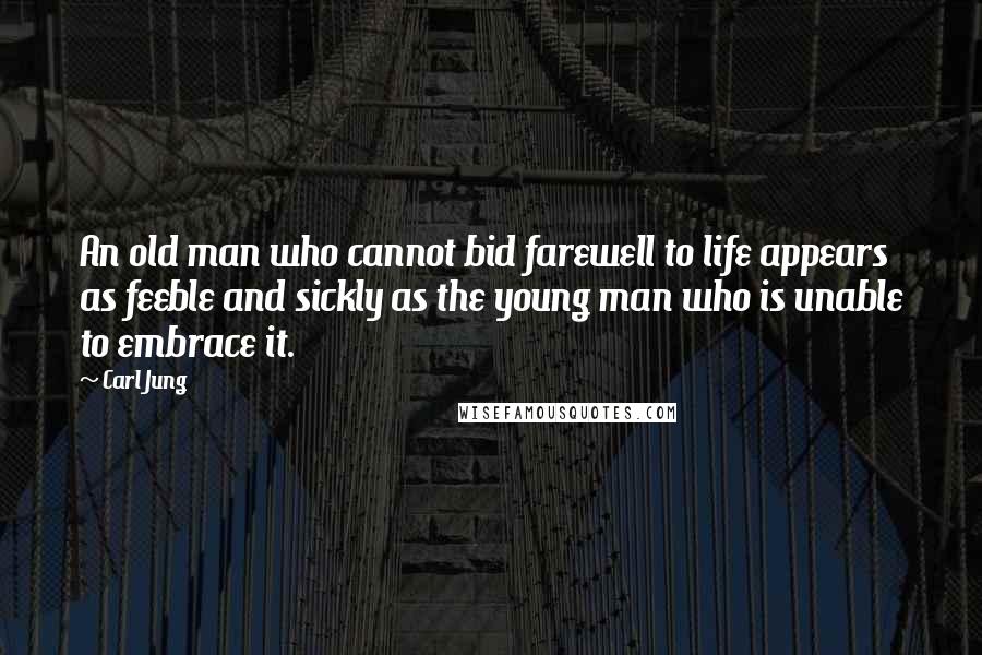 Carl Jung Quotes: An old man who cannot bid farewell to life appears as feeble and sickly as the young man who is unable to embrace it.