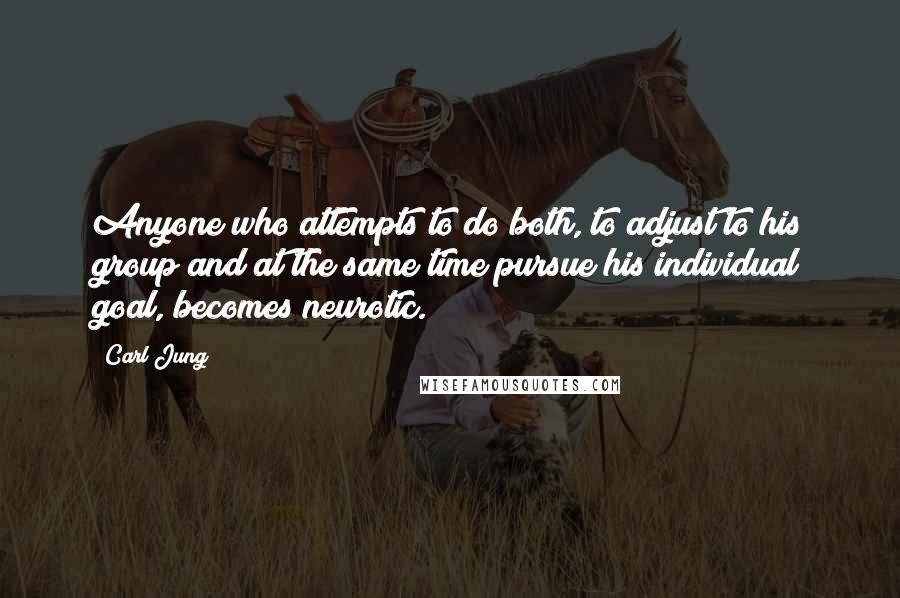 Carl Jung Quotes: Anyone who attempts to do both, to adjust to his group and at the same time pursue his individual goal, becomes neurotic.