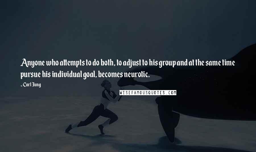 Carl Jung Quotes: Anyone who attempts to do both, to adjust to his group and at the same time pursue his individual goal, becomes neurotic.