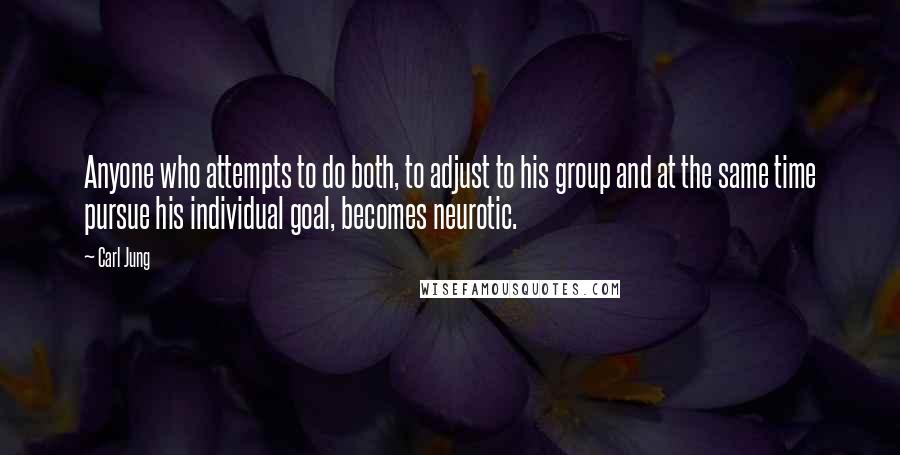 Carl Jung Quotes: Anyone who attempts to do both, to adjust to his group and at the same time pursue his individual goal, becomes neurotic.