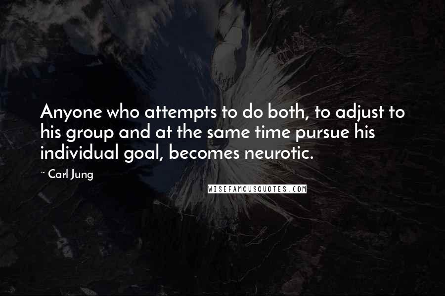 Carl Jung Quotes: Anyone who attempts to do both, to adjust to his group and at the same time pursue his individual goal, becomes neurotic.