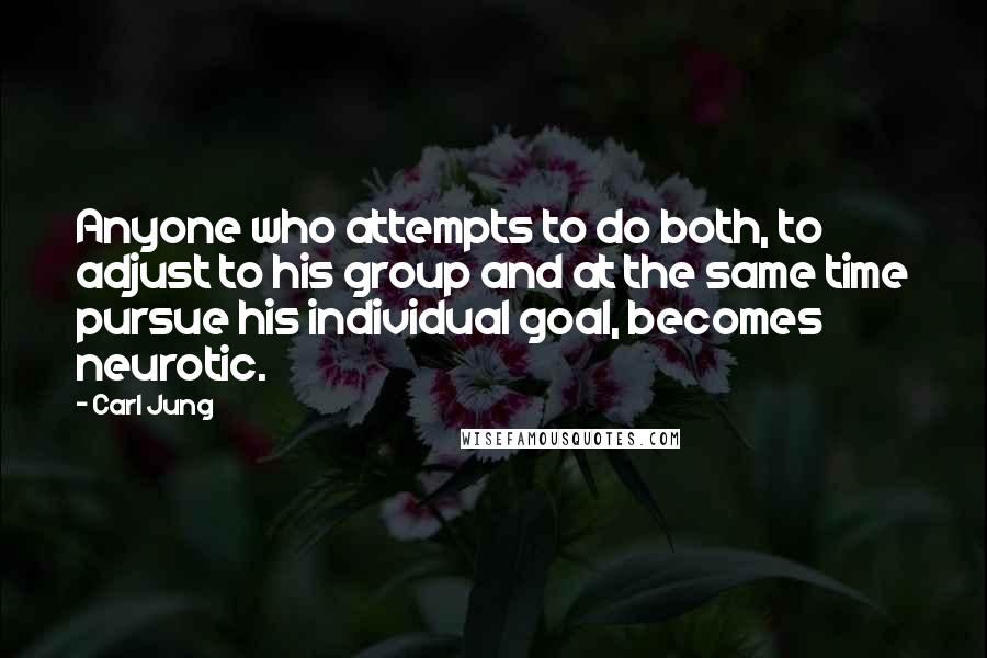 Carl Jung Quotes: Anyone who attempts to do both, to adjust to his group and at the same time pursue his individual goal, becomes neurotic.