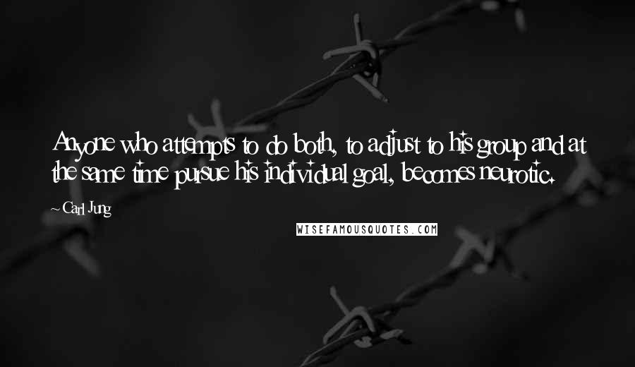 Carl Jung Quotes: Anyone who attempts to do both, to adjust to his group and at the same time pursue his individual goal, becomes neurotic.