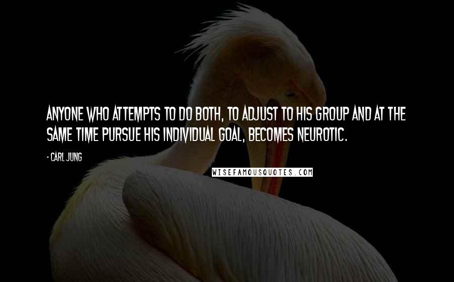 Carl Jung Quotes: Anyone who attempts to do both, to adjust to his group and at the same time pursue his individual goal, becomes neurotic.