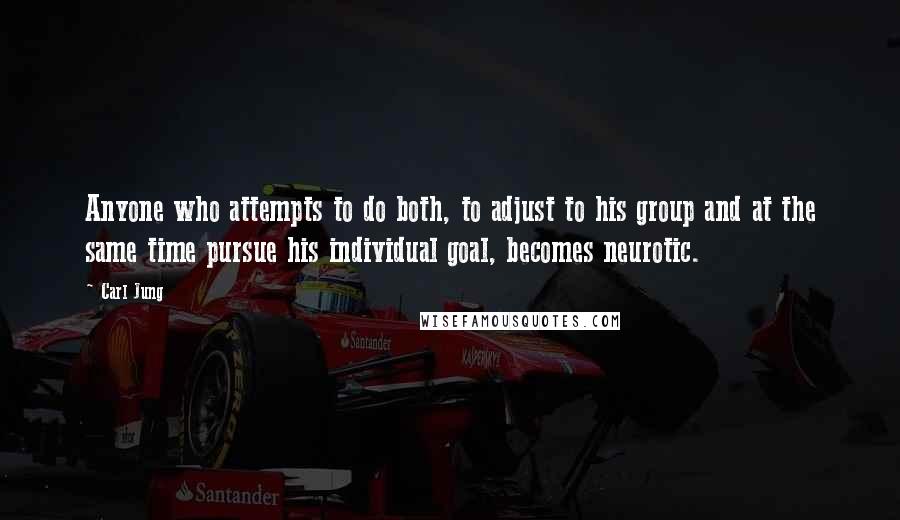 Carl Jung Quotes: Anyone who attempts to do both, to adjust to his group and at the same time pursue his individual goal, becomes neurotic.