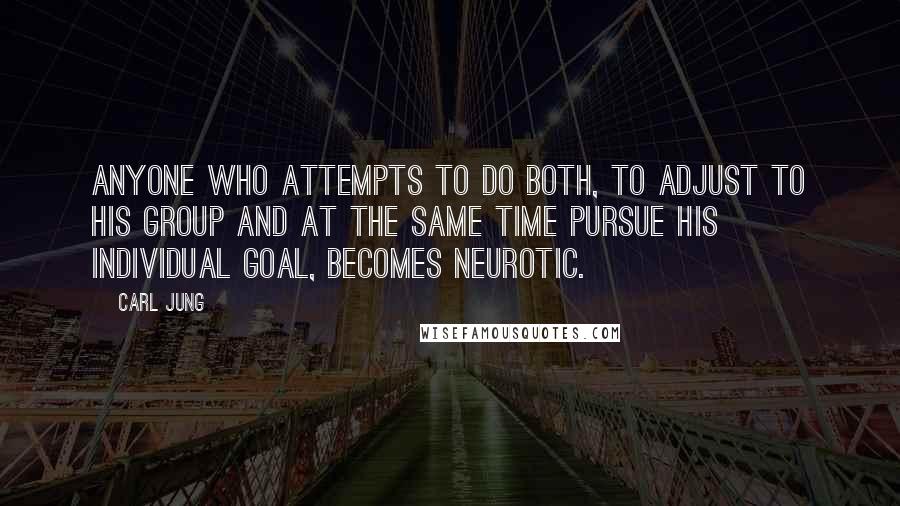Carl Jung Quotes: Anyone who attempts to do both, to adjust to his group and at the same time pursue his individual goal, becomes neurotic.