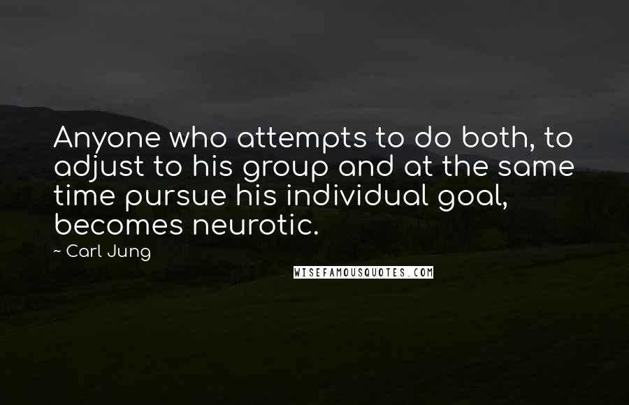 Carl Jung Quotes: Anyone who attempts to do both, to adjust to his group and at the same time pursue his individual goal, becomes neurotic.