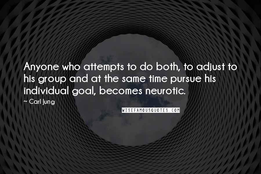 Carl Jung Quotes: Anyone who attempts to do both, to adjust to his group and at the same time pursue his individual goal, becomes neurotic.