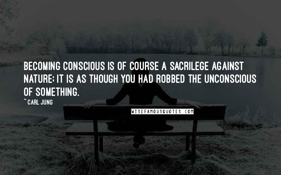 Carl Jung Quotes: Becoming conscious is of course a sacrilege against nature; it is as though you had robbed the unconscious of something.