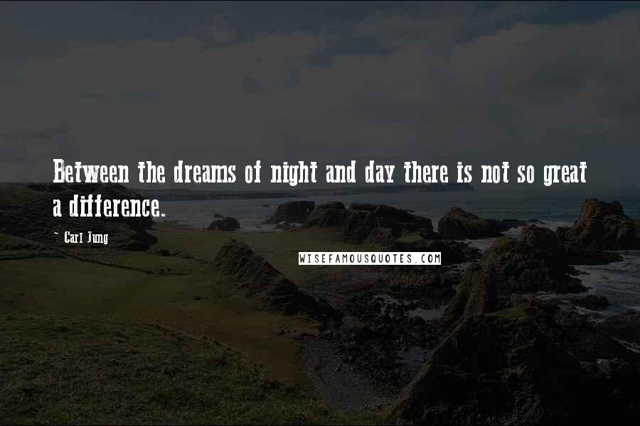 Carl Jung Quotes: Between the dreams of night and day there is not so great a difference.