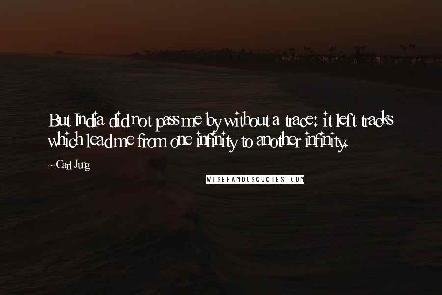 Carl Jung Quotes: But India did not pass me by without a trace: it left tracks which lead me from one infinity to another infinity.