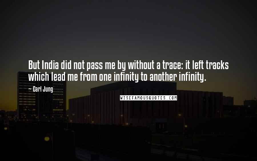 Carl Jung Quotes: But India did not pass me by without a trace: it left tracks which lead me from one infinity to another infinity.