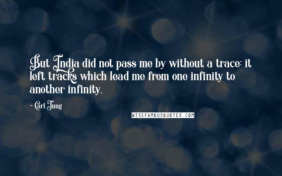 Carl Jung Quotes: But India did not pass me by without a trace: it left tracks which lead me from one infinity to another infinity.
