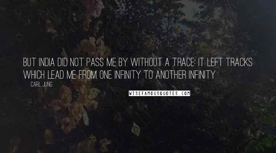 Carl Jung Quotes: But India did not pass me by without a trace: it left tracks which lead me from one infinity to another infinity.