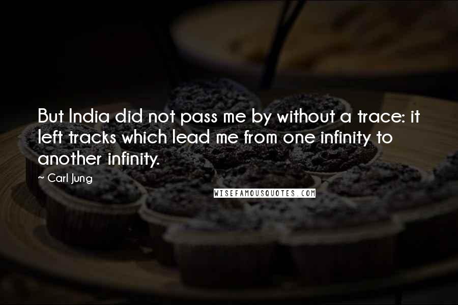 Carl Jung Quotes: But India did not pass me by without a trace: it left tracks which lead me from one infinity to another infinity.