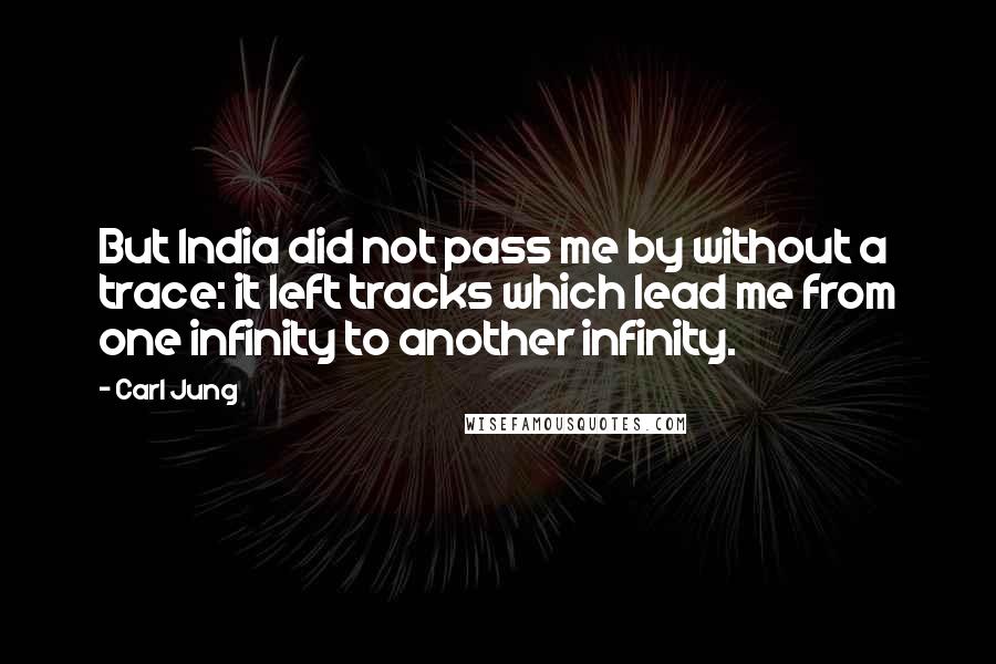 Carl Jung Quotes: But India did not pass me by without a trace: it left tracks which lead me from one infinity to another infinity.