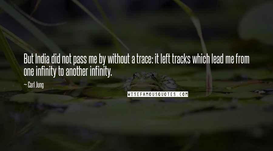 Carl Jung Quotes: But India did not pass me by without a trace: it left tracks which lead me from one infinity to another infinity.