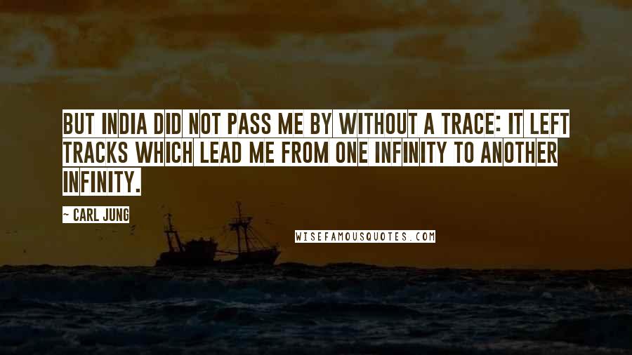 Carl Jung Quotes: But India did not pass me by without a trace: it left tracks which lead me from one infinity to another infinity.