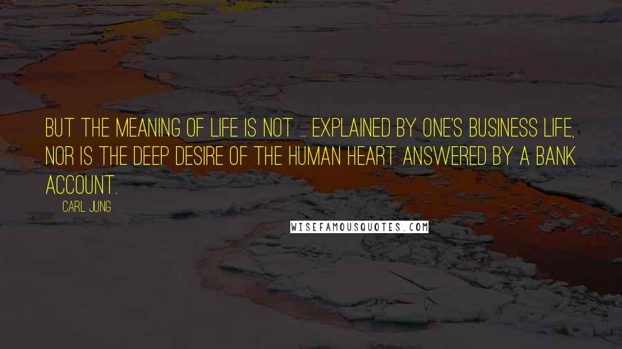 Carl Jung Quotes: But the meaning of life is not ... explained by one's business life, nor is the deep desire of the human heart answered by a bank account.