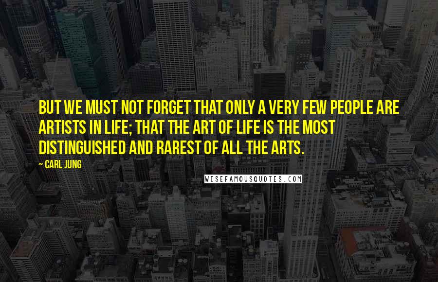 Carl Jung Quotes: But we must not forget that only a very few people are artists in life; that the art of life is the most distinguished and rarest of all the arts.