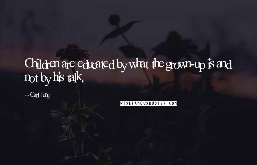 Carl Jung Quotes: Children are educated by what the grown-up is and not by his talk.