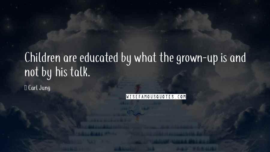 Carl Jung Quotes: Children are educated by what the grown-up is and not by his talk.