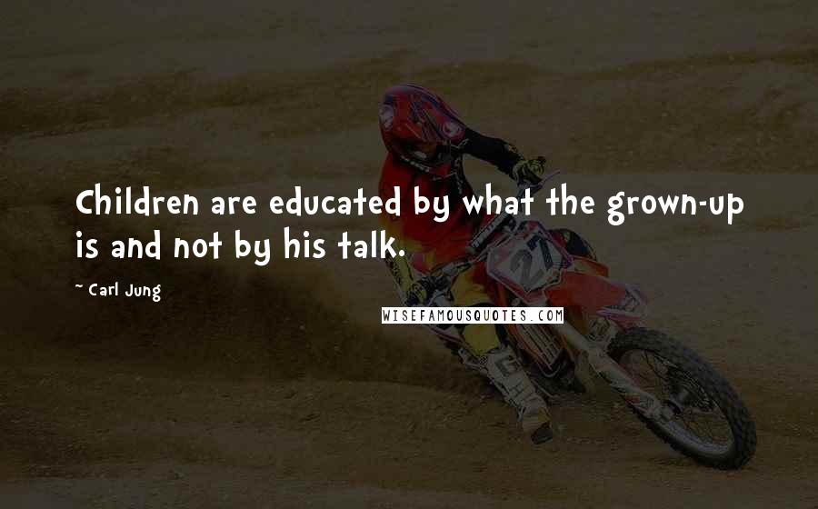 Carl Jung Quotes: Children are educated by what the grown-up is and not by his talk.