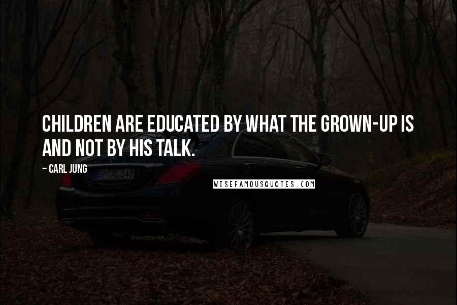 Carl Jung Quotes: Children are educated by what the grown-up is and not by his talk.