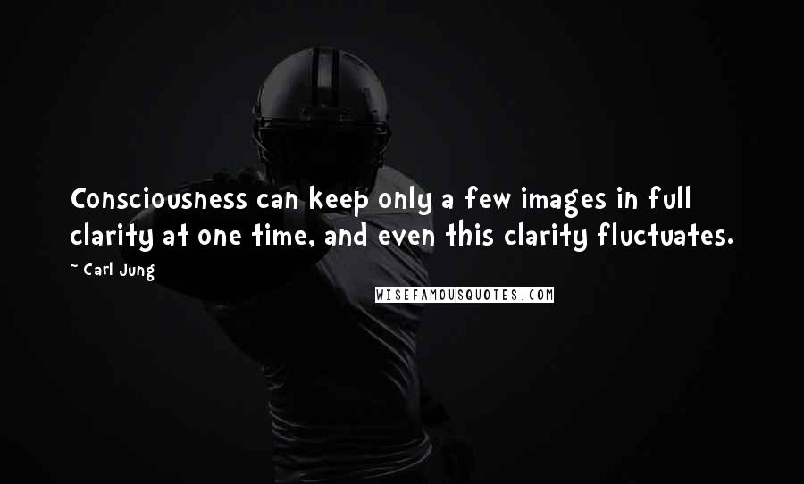 Carl Jung Quotes: Consciousness can keep only a few images in full clarity at one time, and even this clarity fluctuates.