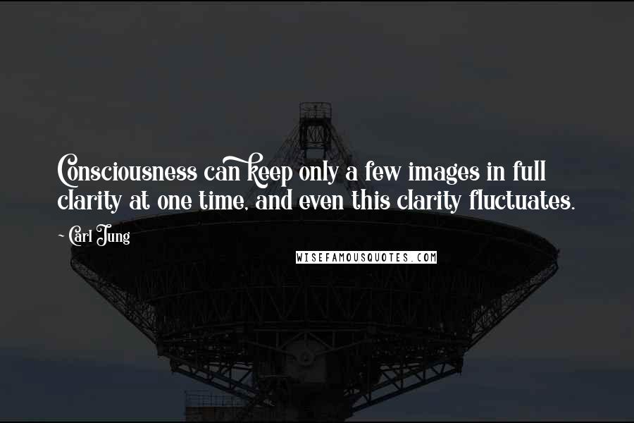 Carl Jung Quotes: Consciousness can keep only a few images in full clarity at one time, and even this clarity fluctuates.