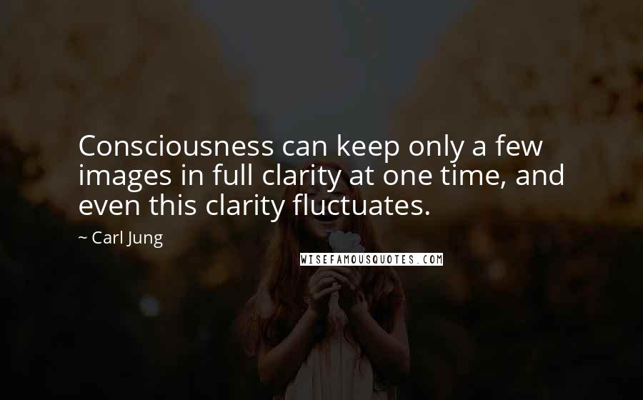 Carl Jung Quotes: Consciousness can keep only a few images in full clarity at one time, and even this clarity fluctuates.