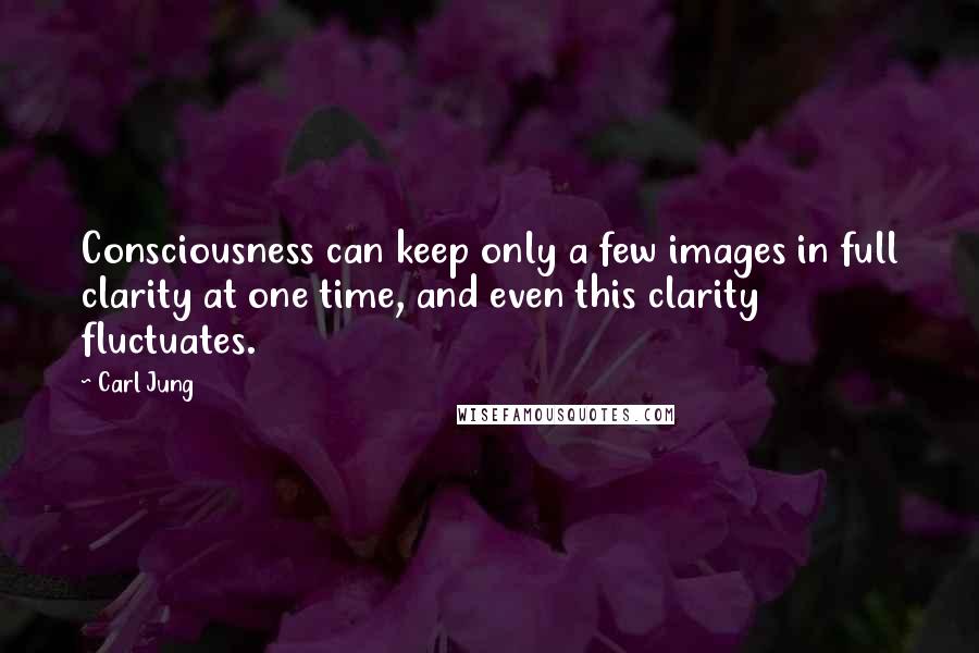 Carl Jung Quotes: Consciousness can keep only a few images in full clarity at one time, and even this clarity fluctuates.