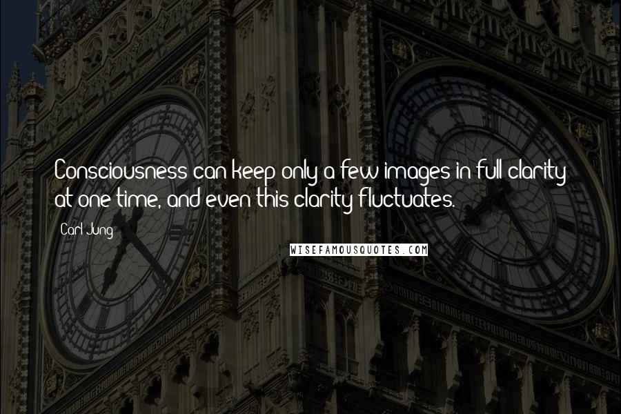 Carl Jung Quotes: Consciousness can keep only a few images in full clarity at one time, and even this clarity fluctuates.