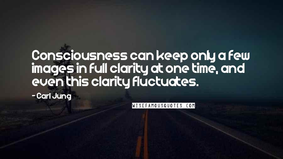 Carl Jung Quotes: Consciousness can keep only a few images in full clarity at one time, and even this clarity fluctuates.