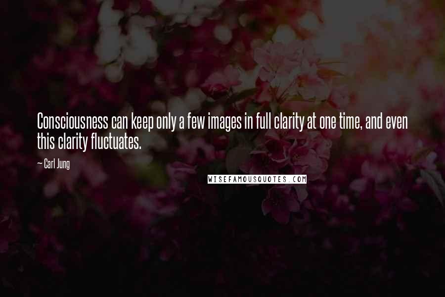 Carl Jung Quotes: Consciousness can keep only a few images in full clarity at one time, and even this clarity fluctuates.