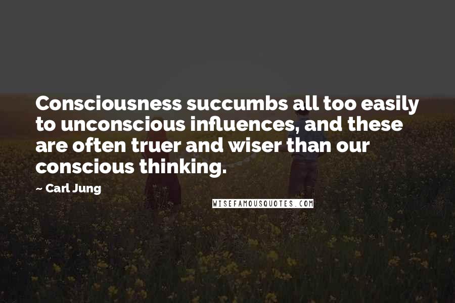 Carl Jung Quotes: Consciousness succumbs all too easily to unconscious influences, and these are often truer and wiser than our conscious thinking.