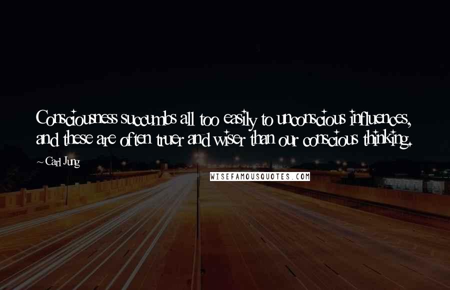 Carl Jung Quotes: Consciousness succumbs all too easily to unconscious influences, and these are often truer and wiser than our conscious thinking.