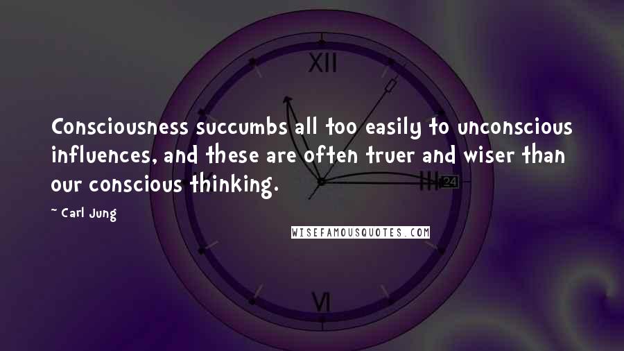 Carl Jung Quotes: Consciousness succumbs all too easily to unconscious influences, and these are often truer and wiser than our conscious thinking.
