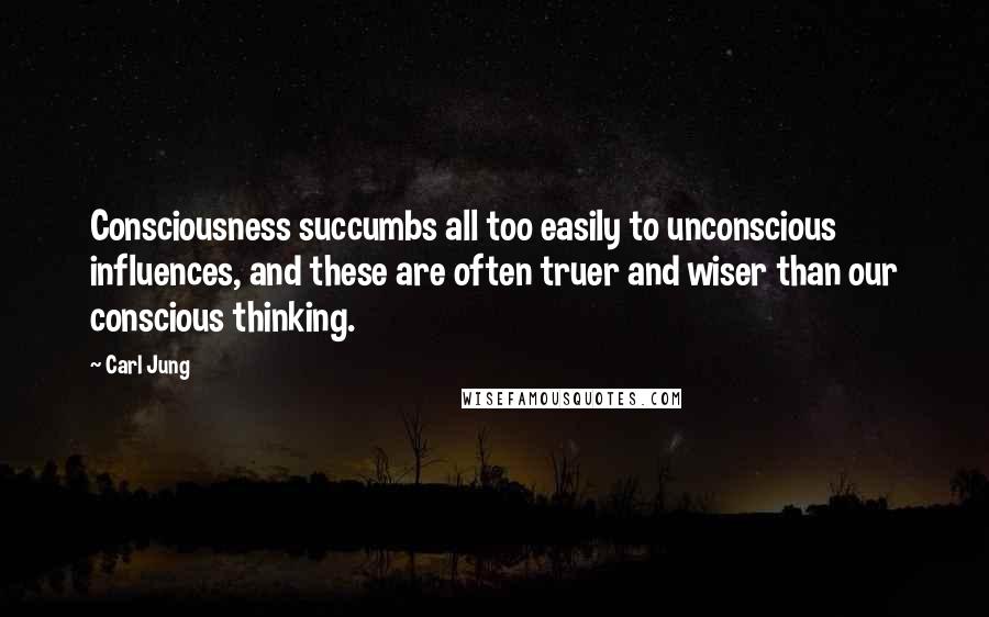 Carl Jung Quotes: Consciousness succumbs all too easily to unconscious influences, and these are often truer and wiser than our conscious thinking.