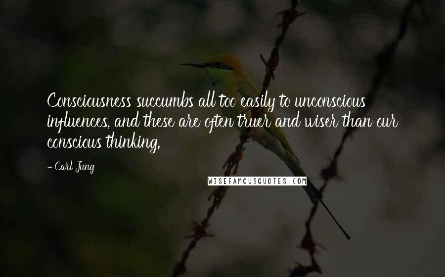 Carl Jung Quotes: Consciousness succumbs all too easily to unconscious influences, and these are often truer and wiser than our conscious thinking.