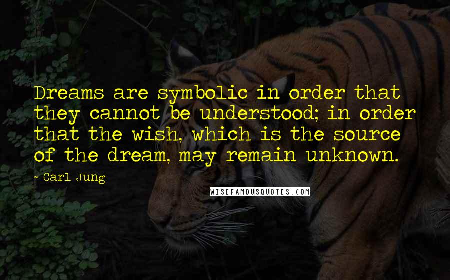 Carl Jung Quotes: Dreams are symbolic in order that they cannot be understood; in order that the wish, which is the source of the dream, may remain unknown.