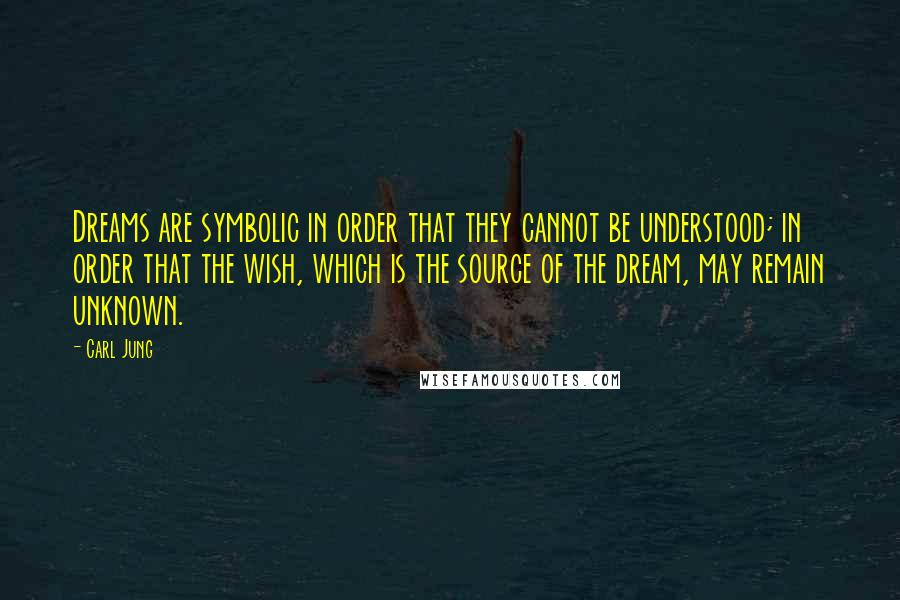 Carl Jung Quotes: Dreams are symbolic in order that they cannot be understood; in order that the wish, which is the source of the dream, may remain unknown.