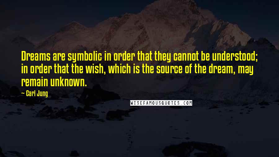 Carl Jung Quotes: Dreams are symbolic in order that they cannot be understood; in order that the wish, which is the source of the dream, may remain unknown.