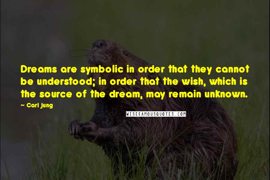 Carl Jung Quotes: Dreams are symbolic in order that they cannot be understood; in order that the wish, which is the source of the dream, may remain unknown.